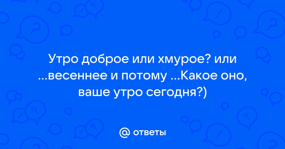 Доброе утро! Утро у каждого оно своё: хмурое и пасмурное